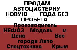 ПРОДАМ АВТОЦИСТЕРНУ НОВУЮ 2007 ГОДА БЕЗ ПРОБЕГА  › Производитель ­ НЕФАЗ › Модель ­ 20м3 › Цена ­ 1 200 000 - Все города Авто » Спецтехника   . Крым,Каховское